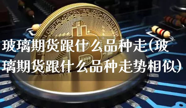 玻璃期货跟什么品种走(玻璃期货跟什么品种走势相似)_https://m.zghnxxa.com_期货资讯_第1张