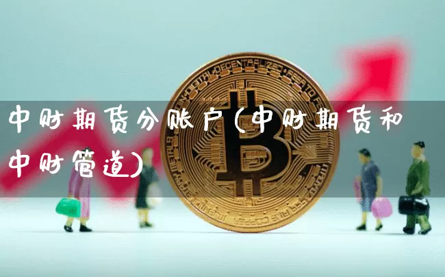 中财期货分账户(中财期货和中财管道)_https://m.zghnxxa.com_期货资讯_第1张