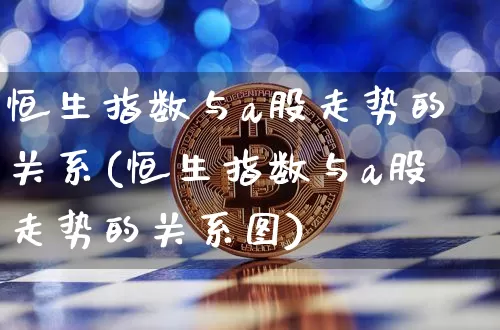 恒生指数与a股走势的关系(恒生指数与a股走势的关系图)_黄金直播_第1张_诸葛期货直播室 恒生指数与a股走势的关系(恒生指数与a股走势的关系图)_https://m.zghnxxa.com_黄金直播_第1张
