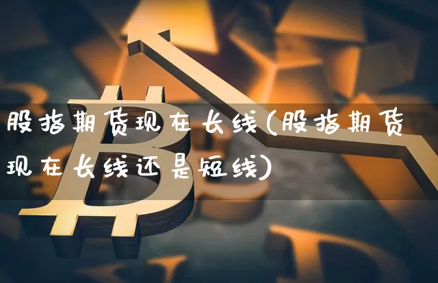 股指期货现在长线(股指期货现在长线还是短线)_https://m.zghnxxa.com_天然气期货_第1张