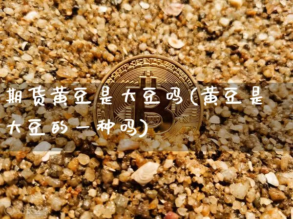 期货黄豆是大豆吗(黄豆是大豆的一种吗)_https://m.zghnxxa.com_原油直播_第1张