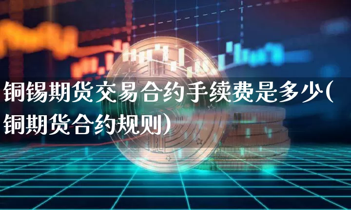 铜锡期货交易合约手续费是多少(铜期货合约规则)_https://m.zghnxxa.com_纳指期货_第1张