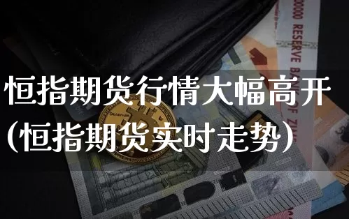恒指期货行情大幅高开(恒指期货实时走势)_https://m.zghnxxa.com_天然气期货_第1张