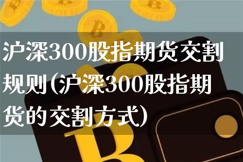 沪深300股指期货交割规则(沪深300股指期货的交割方式)_https://m.zghnxxa.com_期货资讯_第1张
