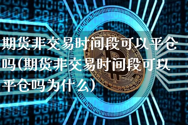 期货非交易时间段可以平仓吗(期货非交易时间段可以平仓吗为什么)_https://m.zghnxxa.com_恒指期货_第1张