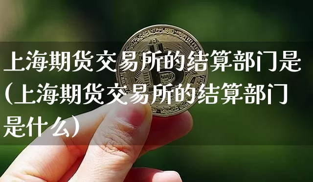 上海期货交易所的结算部门是(上海期货交易所的结算部门是什么)_https://m.zghnxxa.com_期货资讯_第1张