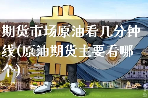 期货市场原油看几分钟线(原油期货主要看哪个)_https://m.zghnxxa.com_原油直播_第1张