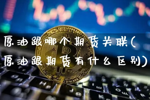 原油跟哪个期货关联(原油跟期货有什么区别)_https://m.zghnxxa.com_恒指期货_第1张