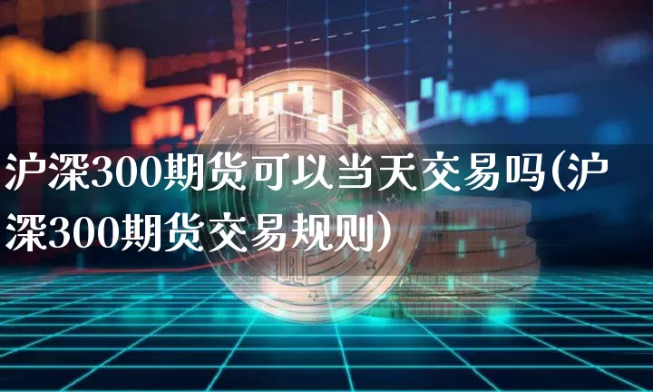 沪深300期货可以当天交易吗(沪深300期货交易规则)_https://m.zghnxxa.com_纳指期货_第1张