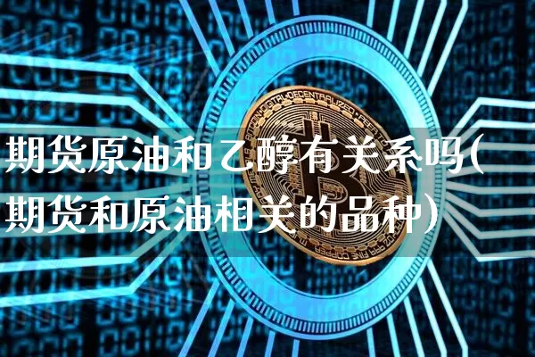 期货原油和乙醇有关系吗(期货和原油相关的品种)_https://m.zghnxxa.com_原油直播_第1张