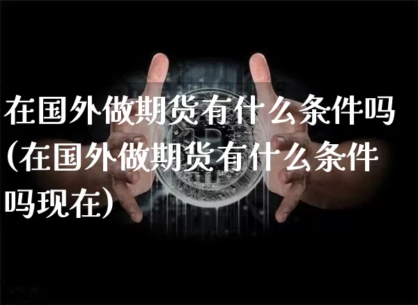 在国外做期货有什么条件吗(在国外做期货有什么条件吗现在)_https://m.zghnxxa.com_纳指期货_第1张