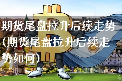 期货尾盘拉升后续走势(期货尾盘拉升后续走势如何)_https://m.zghnxxa.com_原油直播_第1张