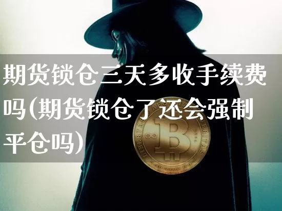期货锁仓三天多收手续费吗(期货锁仓了还会强制平仓吗)_https://m.zghnxxa.com_期货资讯_第1张