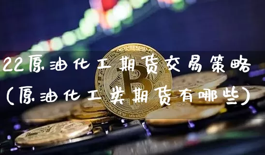 22原油化工期货交易策略(原油化工类期货有哪些)_期货资讯_第1张_诸葛期货直播室 22原油化工期货交易策略(原油化工类期货有哪些)_https://m.zghnxxa.com_期货资讯_第1张