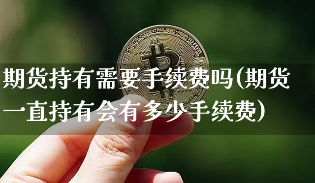 期货持有需要手续费吗(期货一直持有会有多少手续费)_https://m.zghnxxa.com_纳指期货_第1张