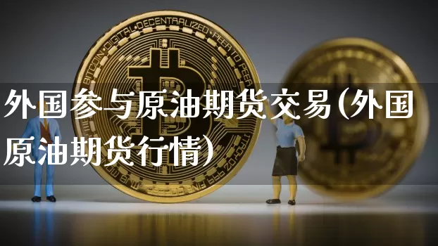 外国参与原油期货交易(外国原油期货行情)_https://m.zghnxxa.com_天然气期货_第1张
