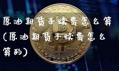 原油期货手续费怎么算(原油期货手续费怎么算的)_https://m.zghnxxa.com_天然气期货_第1张