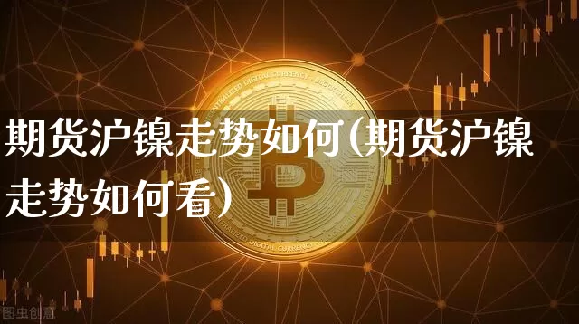 期货沪镍走势如何(期货沪镍走势如何看)_https://m.zghnxxa.com_原油直播_第1张