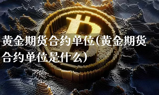 黄金期货合约单位(黄金期货合约单位是什么)_https://m.zghnxxa.com_黄金直播_第1张