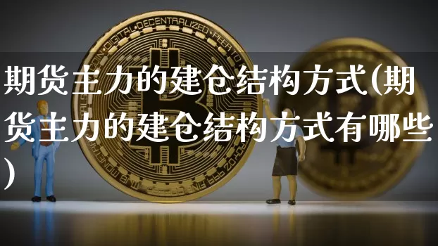 期货主力的建仓结构方式(期货主力的建仓结构方式有哪些)_https://m.zghnxxa.com_天然气期货_第1张