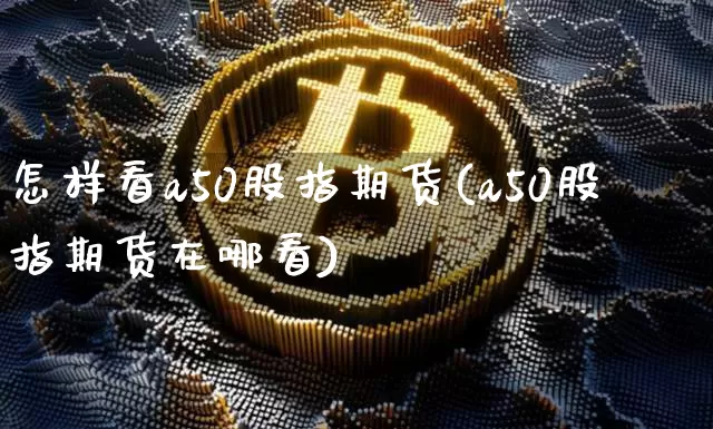 怎样看a50股指期货(a50股指期货在哪看)_https://m.zghnxxa.com_股指期货_第1张