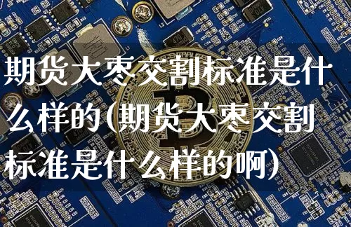 期货大枣交割标准是什么样的(期货大枣交割标准是什么样的啊)_https://m.zghnxxa.com_天然气期货_第1张