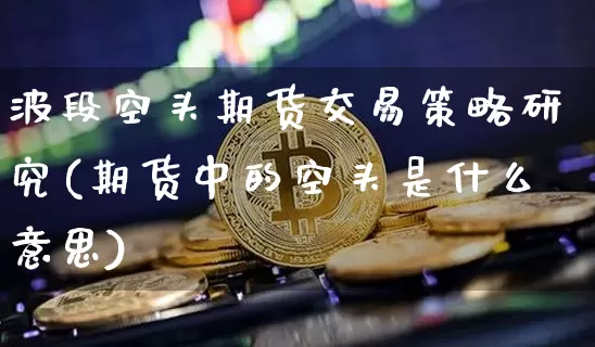 波段空头期货交易策略研究(期货中的空头是什么意思)_https://m.zghnxxa.com_天然气期货_第1张