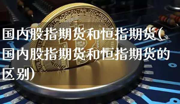 国内股指期货和恒指期货(国内股指期货和恒指期货的区别)_https://m.zghnxxa.com_恒指期货_第1张