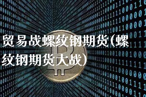 贸易战螺纹钢期货(螺纹钢期货大战)_https://m.zghnxxa.com_黄金直播_第1张