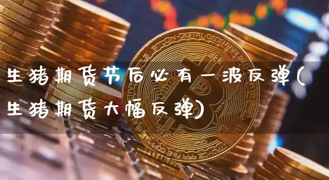 生猪期货节后必有一波反弹(生猪期货大幅反弹)_https://m.zghnxxa.com_纳指期货_第1张