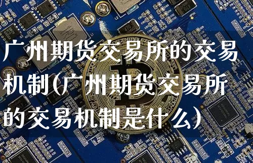 广州期货交易所的交易机制(广州期货交易所的交易机制是什么)_https://m.zghnxxa.com_黄金直播_第1张