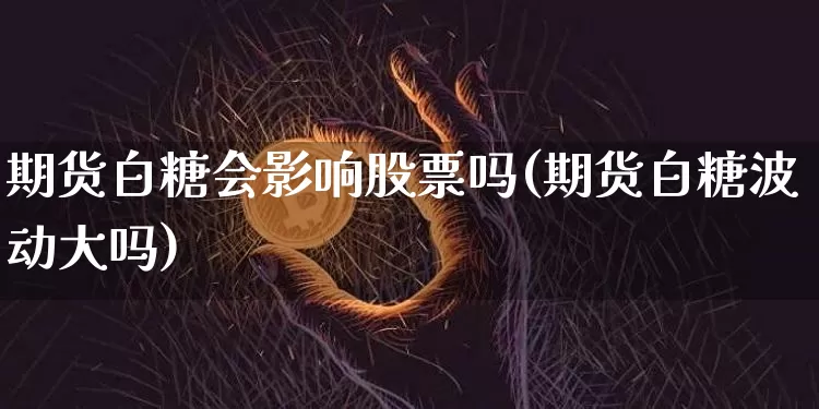 期货白糖会影响股票吗(期货白糖波动大吗)_https://m.zghnxxa.com_股指期货_第1张