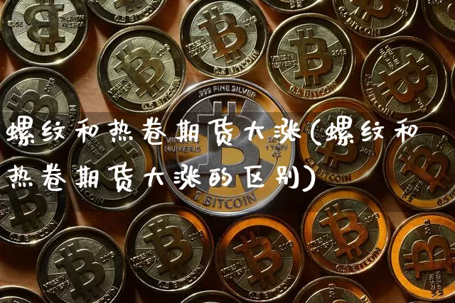 螺纹和热卷期货大涨(螺纹和热卷期货大涨的区别)_期货资讯_第1张_诸葛期货直播室 螺纹和热卷期货大涨(螺纹和热卷期货大涨的区别)_https://m.zghnxxa.com_期货资讯_第1张