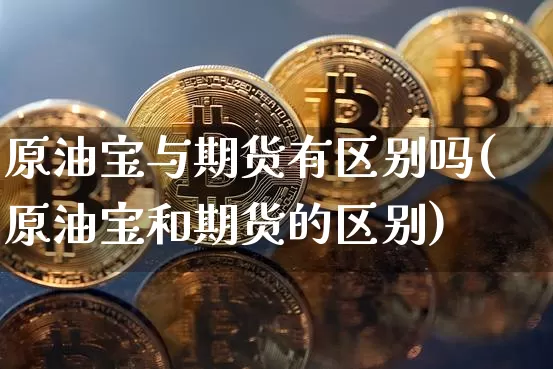 原油宝与期货有区别吗(原油宝和期货的区别)_https://m.zghnxxa.com_恒指期货_第1张