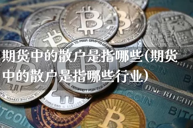 期货中的散户是指哪些(期货中的散户是指哪些行业)_https://m.zghnxxa.com_纳指期货_第1张