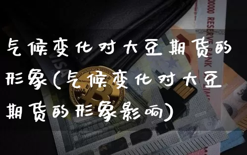 气候变化对大豆期货的形象(气候变化对大豆期货的形象影响)_https://m.zghnxxa.com_纳指期货_第1张