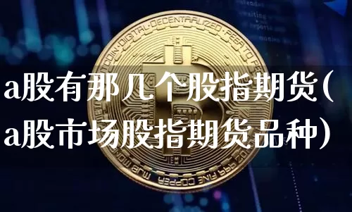 a股有那几个股指期货(a股市场股指期货品种)_https://m.zghnxxa.com_天然气期货_第1张