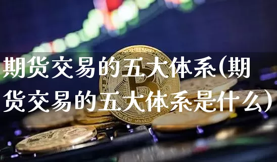 期货交易的五大体系(期货交易的五大体系是什么)_https://m.zghnxxa.com_纳指期货_第1张
