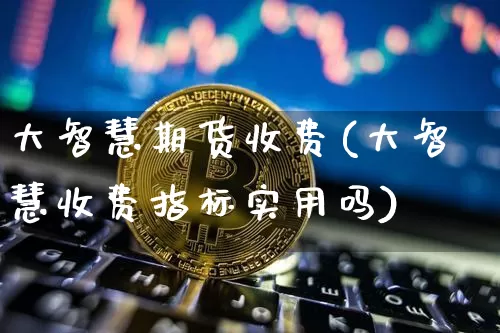 大智慧期货收费(大智慧收费指标实用吗)_恒指期货_第1张_诸葛期货直播室 大智慧期货收费(大智慧收费指标实用吗)_https://m.zghnxxa.com_恒指期货_第1张