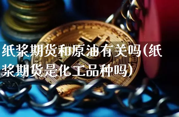 纸浆期货和原油有关吗(纸浆期货是化工品种吗)_https://m.zghnxxa.com_原油直播_第1张