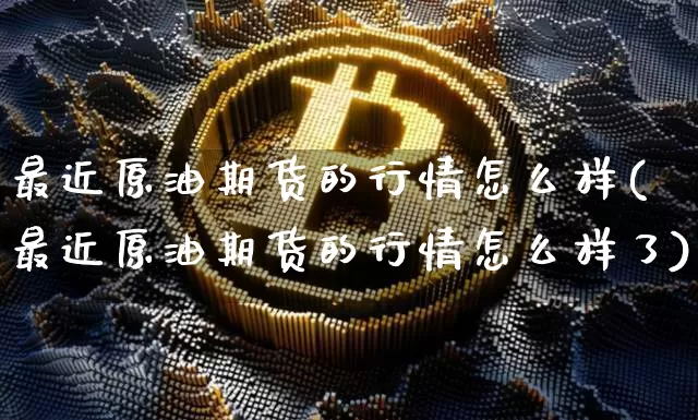 最近原油期货的行情怎么样(最近原油期货的行情怎么样了)_https://m.zghnxxa.com_恒指期货_第1张