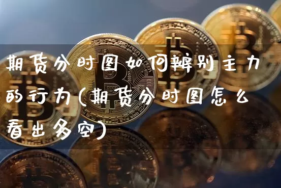 期货分时图如何辨别主力的行为(期货分时图怎么看出多空)_https://m.zghnxxa.com_期货资讯_第1张