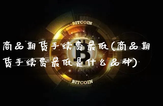 商品期货手续费最低(商品期货手续费最低是什么品种)_https://m.zghnxxa.com_原油直播_第1张