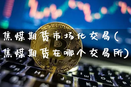 焦煤期货市场化交易(焦煤期货在哪个交易所)_原油直播_第1张_诸葛期货直播室 焦煤期货市场化交易(焦煤期货在哪个交易所)_https://m.zghnxxa.com_原油直播_第1张