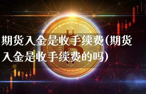期货入金是收手续费(期货入金是收手续费的吗)_https://m.zghnxxa.com_期货资讯_第1张