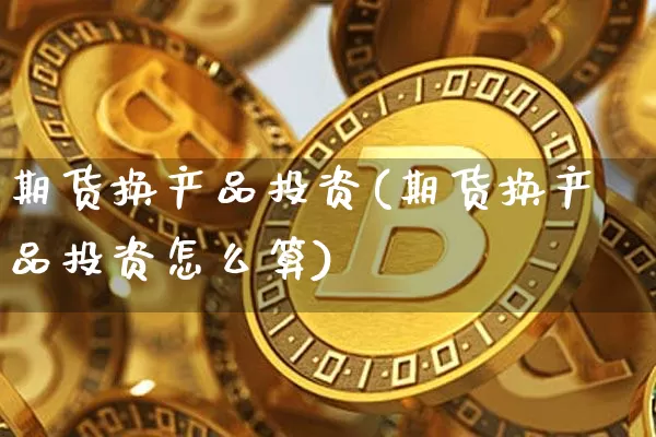 期货换产品投资(期货换产品投资怎么算)_原油直播_第1张_诸葛期货直播室 期货换产品投资(期货换产品投资怎么算)_https://m.zghnxxa.com_原油直播_第1张