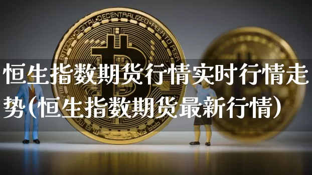 恒生指数期货行情实时行情走势(恒生指数期货最新行情)_https://m.zghnxxa.com_黄金直播_第1张