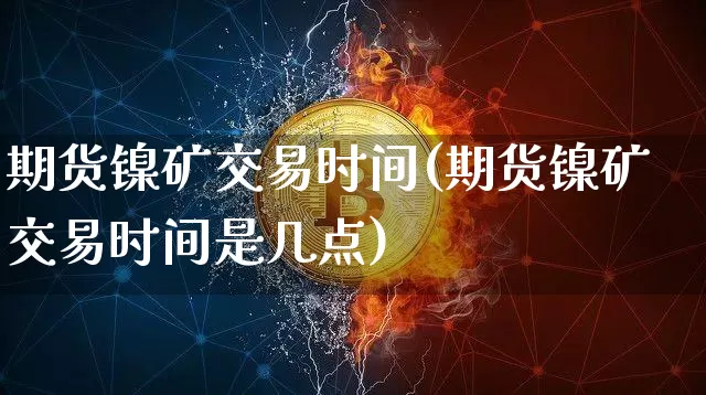 期货镍矿交易时间(期货镍矿交易时间是几点)_纳指期货_第1张_诸葛期货直播室 期货镍矿交易时间(期货镍矿交易时间是几点)_https://m.zghnxxa.com_纳指期货_第1张