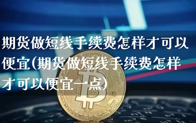 期货做短线手续费怎样才可以便宜(期货做短线手续费怎样才可以便宜一点)_https://m.zghnxxa.com_恒指期货_第1张