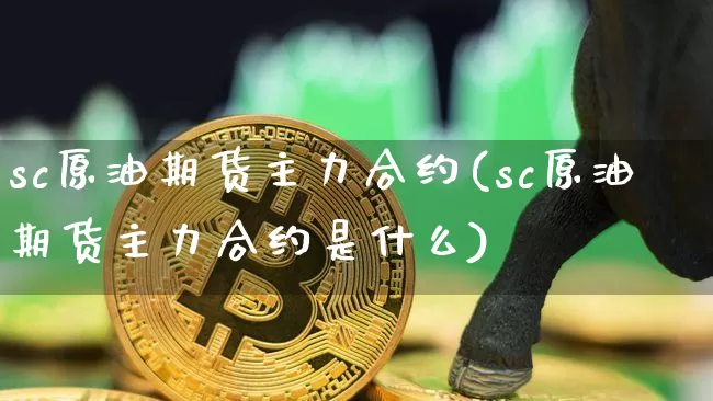 sc原油期货主力合约(sc原油期货主力合约是什么)_https://m.zghnxxa.com_纳指期货_第1张